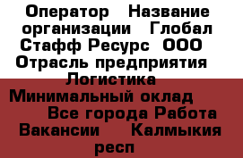 Оператор › Название организации ­ Глобал Стафф Ресурс, ООО › Отрасль предприятия ­ Логистика › Минимальный оклад ­ 51 000 - Все города Работа » Вакансии   . Калмыкия респ.